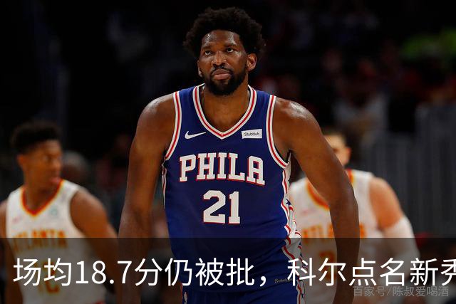 场均18.7分仍被批，科尔点名新秀弱侧防守“非常差”