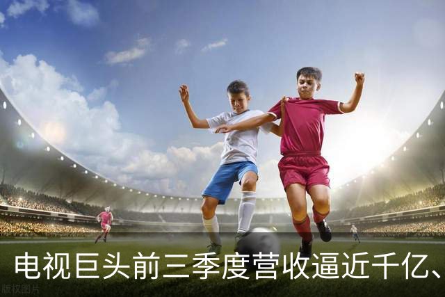 电视巨头前三季度营收逼近千亿、利润涨超45%，做对了什么？