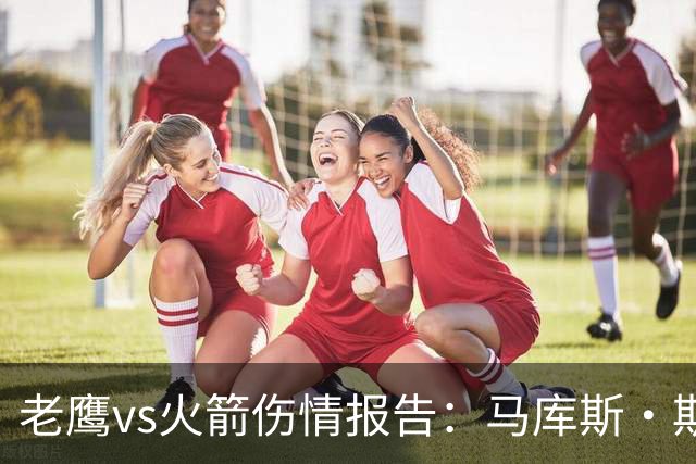 老鹰vs火箭伤情报告：马库斯·斯玛特能否出战复赛？